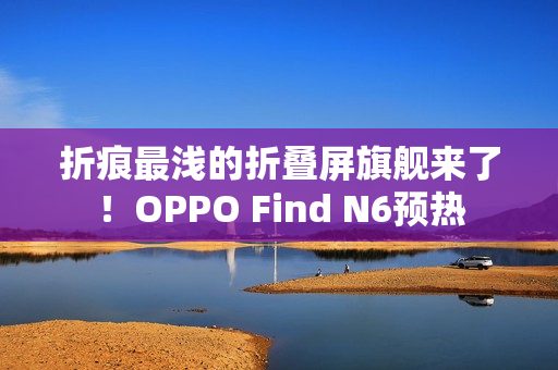 折痕最浅的折叠屏旗舰来了！OPPO Find N6预热