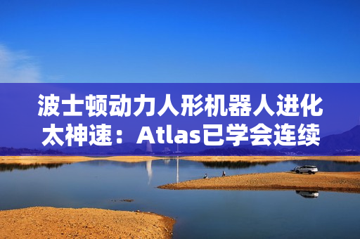 波士顿动力人形机器人进化太神速：Atlas已学会连续空翻