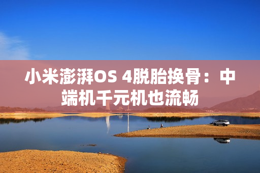 小米澎湃OS 4脱胎换骨：中端机千元机也流畅