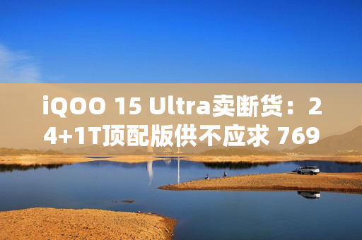 iQOO 15 Ultra卖断货：24+1T顶配版供不应求 7699元
