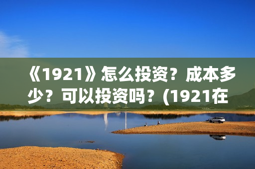 《1921》怎么投资？成本多少？可以投资吗？(1921在线观看可投屏)