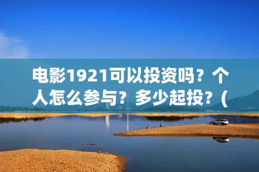 电影1921可以投资吗？个人怎么参与？多少起投？(电影1921投资方有哪些上市公司)