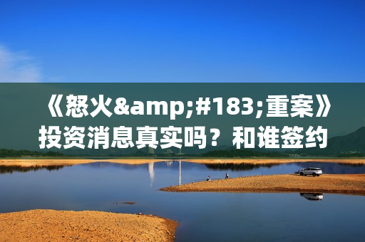 《怒火·重案》投资消息真实吗？和谁签约？ 怎么投资？(怒火·重案解读)