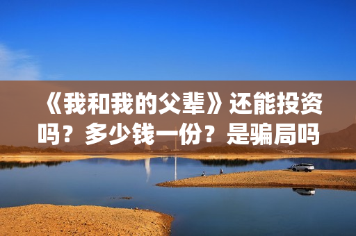 《我和我的父辈》还能投资吗？多少钱一份？是骗局吗？(我和我的父辈主题曲)