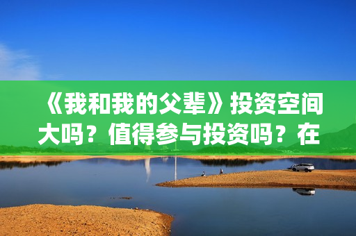 《我和我的父辈》投资空间大吗？值得参与投资吗？在哪投？(我和我的父辈《少年行》)