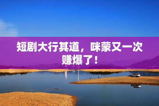 短剧大行其道，咪蒙又一次赚爆了！
