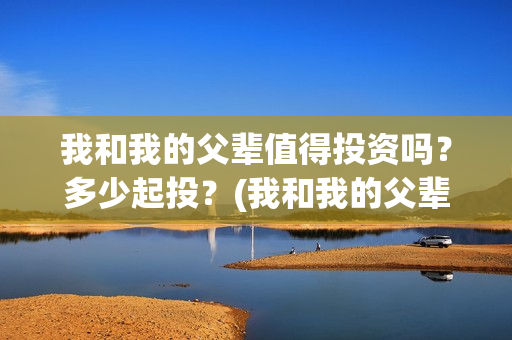 我和我的父辈值得投资吗？多少起投？(我和我的父辈什么)