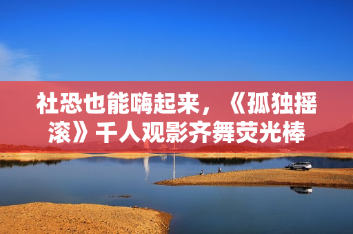 社恐也能嗨起来，《孤独摇滚》千人观影齐舞荧光棒