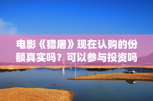 电影《猎屠》现在认购的份额真实吗？可以参与投资吗？已经定档了吗？(猎屠电影投资是真的么)