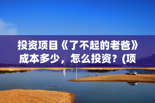 投资项目《了不起的老爸》成本多少，怎么投资？(项目投资失败需要全额退吗)