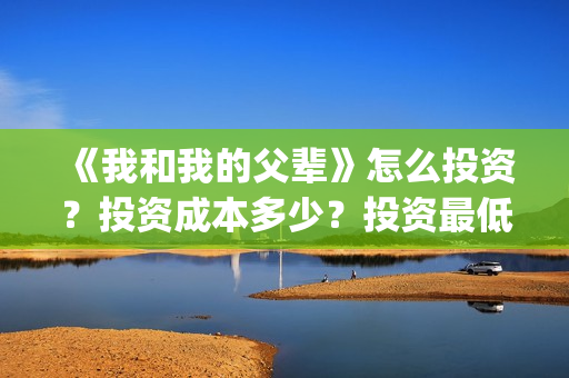 《我和我的父辈》怎么投资？投资成本多少？投资最低门槛是多少？(我和我的父辈在线观看免费全集电视剧)