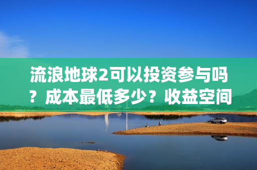 流浪地球2可以投资参与吗?成本最低多少?收益空间大吗?(流浪地球2可以在线看吗) 流浪地球2可以投资参与吗?成本最低多少?收益空间大吗?(流浪地球2可以在线看吗)