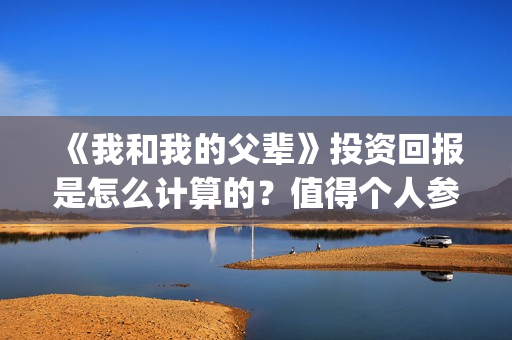 《我和我的父辈》投资回报是怎么计算的？值得个人参与投资吗？(我和我的父辈《少年行》)
