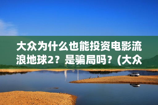 大众为什么也能投资电影流浪地球2？是骗局吗？(大众为什么vw)