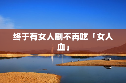 终于有女人剧不再吃「女人血」