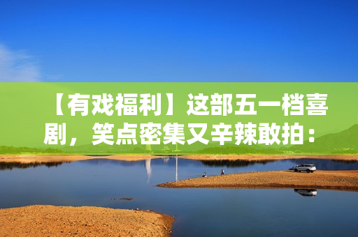 【有戏福利】这部五一档喜剧，笑点密集又辛辣敢拍：《人生开门红》来了！