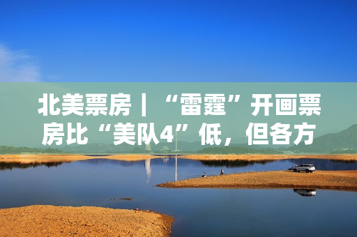 北美票房｜“雷霆”开画票房比“美队4”低，但各方都能接受