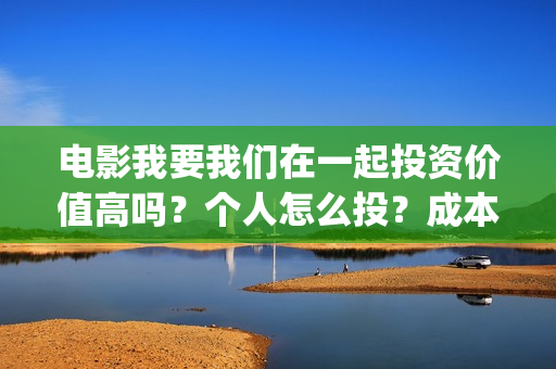 电影我要我们在一起投资价值高吗？个人怎么投？成本多少？(电影我要我们在一起的结局是什么)