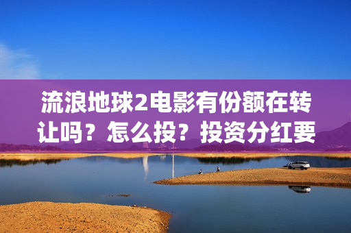流浪地球2电影有份额在转让吗？怎么投？投资分红要多久(流浪地球2电影时长)