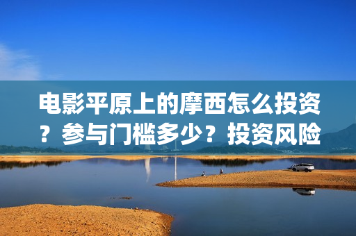 电影平原上的摩西怎么投资？参与门槛多少？投资风险大吗？(电影平原上的摩西上映时间)