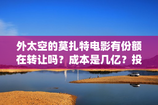 外太空的莫扎特电影有份额在转让吗？成本是几亿？投资需要注意什么？(外太空的莫扎特免费观看高清完整版下载)
