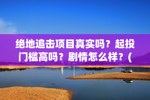 绝地追击项目真实吗？起投门槛高吗？剧情怎么样？(2021筹备绝地追击)