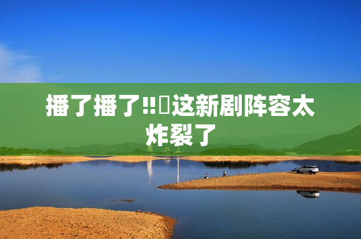播了播了‼️这新剧阵容太炸裂了