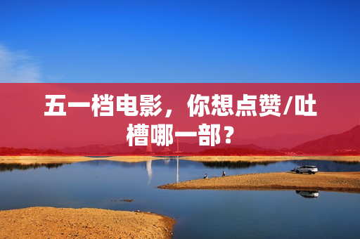 五一档电影，你想点赞/吐槽哪一部？