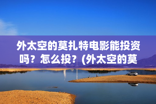 外太空的莫扎特电影能投资吗？怎么投？(外太空的莫扎特王一鸣)