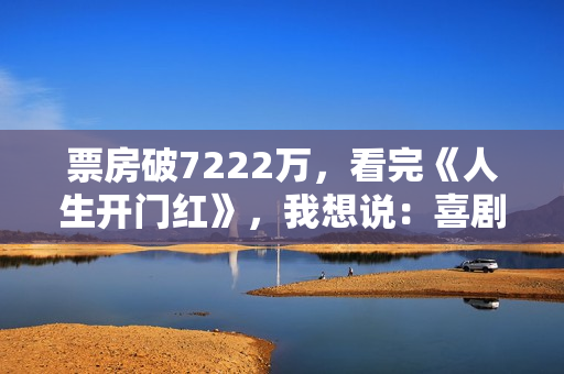票房破7222万，看完《人生开门红》，我想说：喜剧就该这么拍！