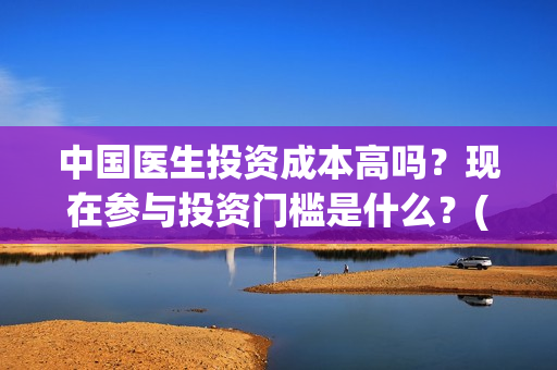 中国医生投资成本高吗？现在参与投资门槛是什么？(中国医生投资收益)