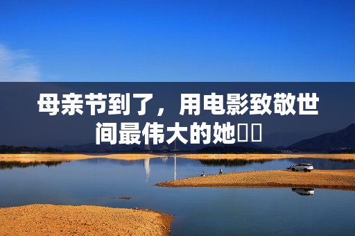 母亲节到了，用电影致敬世间最伟大的她❤️