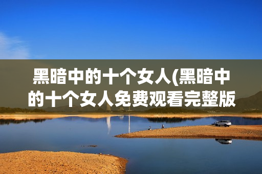 黑暗中的十个女人(黑暗中的十个女人免费观看完整版)