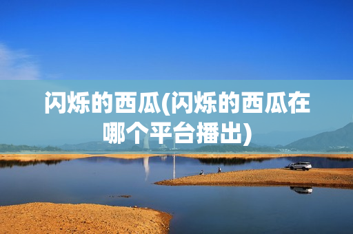 闪烁的西瓜(闪烁的西瓜在哪个平台播出)