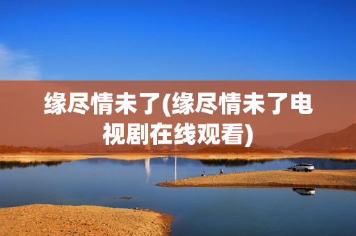 缘尽情未了(缘尽情未了电视剧在线观看)