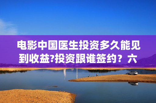 电影中国医生投资多久能见到收益?投资跟谁签约？六安！(中国医生,电影)