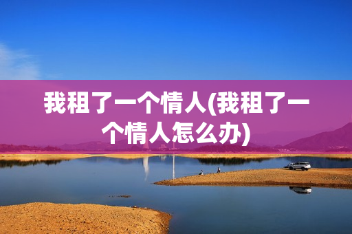 我租了一个情人(我租了一个情人怎么办)