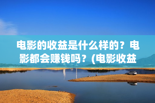 电影的收益是什么样的？电影都会赚钱吗？(电影收益有哪些)
