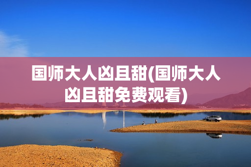 国师大人凶且甜(国师大人凶且甜免费观看)