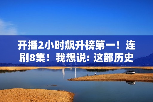 开播2小时飙升榜第一！连刷8集！我想说: 这部历史剧要火向全国