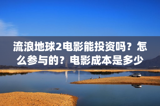 流浪地球2电影能投资吗？怎么参与的？电影成本是多少(流浪地球2电影免费观看完整版)