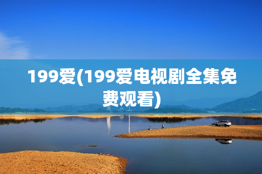 199爱(199爱电视剧全集免费观看)