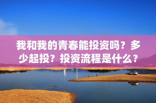 我和我的青春能投资吗？多少起投？投资流程是什么？(我和我的青春和解了是什么意思)