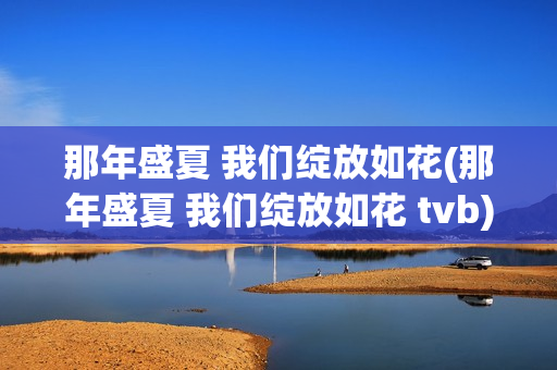 那年盛夏 我们绽放如花(那年盛夏 我们绽放如花 tvb)