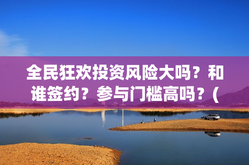 全民狂欢投资风险大吗？和谁签约？参与门槛高吗？(全民狂欢什么时候上映)
