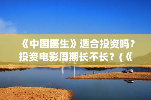《中国医生》适合投资吗？投资电影周期长不长？(《中国医生》首映)