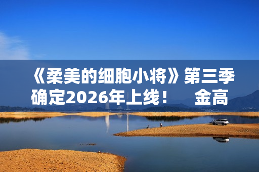 《柔美的细胞小将》第三季确定2026年上线！　金高银：将画下圆满句点