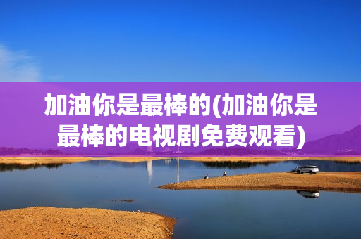 加油你是最棒的(加油你是最棒的电视剧免费观看)