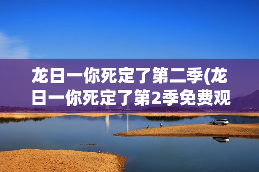 龙日一你死定了第二季(龙日一你死定了第2季免费观看全集完整版)