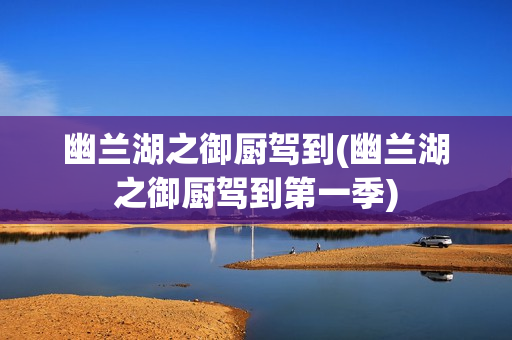 幽兰湖之御厨驾到(幽兰湖之御厨驾到第一季)